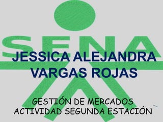 JESSICA ALEJANDRA 
VARGAS ROJAS 
GESTIÓN DE MERCADOS 
ACTIVIDAD SEGUNDA ESTACIÓN 
 