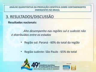 3. RESULTADOS/DISCUSSÃO
ANÁLISE QUANTITATIVA DA PRODUÇÃO CIENTÍFICA SOBRE CONTAMINANTES
EMERGENTES NO BRASIL
Resultados nacionais:
Alto desempenho nas regiões sul e sudeste não
é distribuídos entre os estados
• Região sul: Paraná - 60% do total da região
• Região sudeste: São Paulo - 65% do total
 