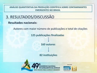 3. RESULTADOS/DISCUSSÃO
ANÁLISE QUANTITATIVA DA PRODUÇÃO CIENTÍFICA SOBRE CONTAMINANTES
EMERGENTES NO BRASIL
Resultados nacionais:
160 autores
82 instituições
Autores com maior número de publicações e total de citações
125 publicações finalizadas
 
