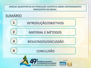 ANÁLISE QUANTITATIVA DA PRODUÇÃO CIENTÍFICA SOBRE CONTAMINANTES
EMERGENTES NO BRASIL
SUMÁRIO
INTRODUÇÃO/OBJETIVOS
MATERIAL E MÉTODOS
RESULTADOS/DISCUSSÃO
CONCLUSÃO
1
2
3
4
 