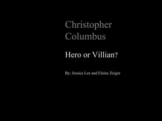 Christopher
Columbus
Hero or Villian?

By: Jessica Lee and Elaine Zeiger
 