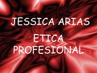 JESSICA ARIAS
ETICA
PROFESIONAL
 