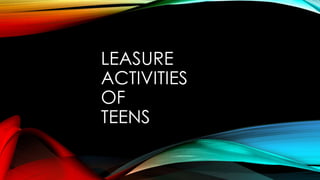 LEASURE
ACTIVITIES
OF
TEENS
 
