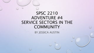 SPSC 2210
ADVENTURE #4
SERVICE SECTORS IN THE
COMMUNITY
BY JESSICA AUSTIN
 