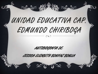 UNIDAD EDUCATIVA CAP.
EDMUNDO CHIRIBOGA
AUTOBIOGRAFIA DE:
JESSICA ELIZABETH BONIFAZ BONLLA
 