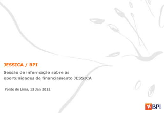 JESSICA / BPI
Sessão de informação sobre as
oportunidades de financiamento JESSICA

Ponte de Lima, 13 Jan 2012
 