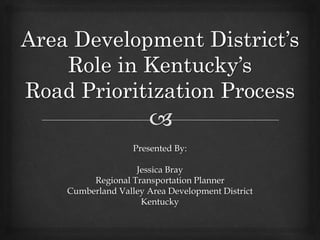 Area Development District’s
Role in Kentucky’s
Road Prioritization Process
Presented By:
Jessica Bray
Regional Transportation Planner
Cumberland Valley Area Development District
Kentucky
 