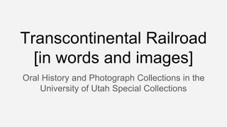 Transcontinental Railroad
[in words and images]
Oral History and Photograph Collections in the
University of Utah Special Collections
 