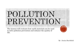 The learner will evaluate how earth materials can be used
to solve pollution prevention and enhance the quality of
life.
By: Jessica Burchfield
 