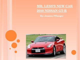 MR. LESS’S NEW CAR 2010 NISSAN GT-R   By:   Jessica   Pflueger 