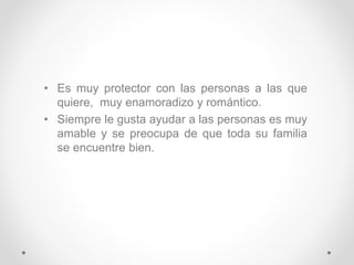 • Es muy protector con las personas a las que
quiere, muy enamoradizo y romántico.
• Siempre le gusta ayudar a las personas es muy
amable y se preocupa de que toda su familia
se encuentre bien.
 