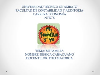 UNIVERSIDAD TÉCNICA DE AMBATO
FACULTAD DE CONTABILIDAD Y AUDITORIA
CARRERA ECONOMÍA
NTIC´S
TEMA: MI FAMILIA
NOMBRE: JÉSSICA CAISAGUANO
DOCENTE: DR. TITO MAYORGA
 