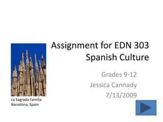 Assignment for EDN 303
                            Spanish Culture
                                 Grades 9-12
                             Jessica Cannady
La Sagrada Familia
                                   7/13/2009
Barcelona, Spain
 