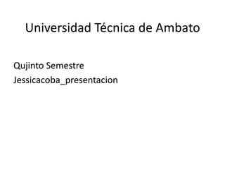 Universidad Técnica de Ambato

Qujinto Semestre
Jessicacoba_presentacion
 