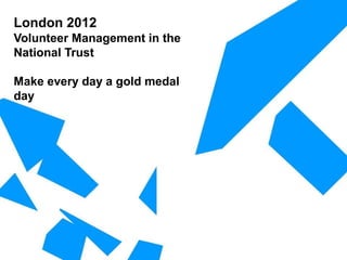 London 2012
Volunteer Management in the
National Trust
Make every day a gold medal
day
 