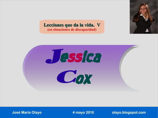 Lecciones que da la vida. V
                    (en situaciones de discapacidad)




                    Jessica
                     Cox
José María Olayo                    4 mayo 2010        olayo.blogspot.com
 
