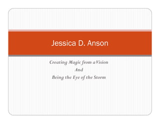 Jessica D. Anson

Creating Magic from aVision
            And
 Being the Eye of the Storm
 