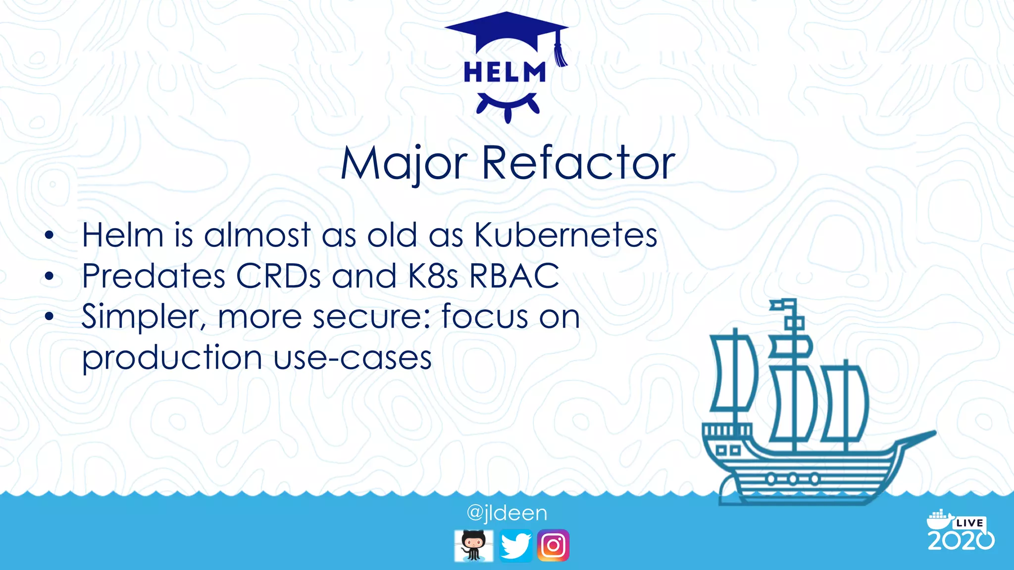 @jldeen
• Helm is almost as old as Kubernetes
• Predates CRDs and K8s RBAC
• Simpler, more secure: focus on
production use-cases
Major Refactor
 