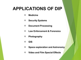 APPLICATIONS OF DIP
o Medicine
o Security Systems
o Document Processing
o Law Enforcement & Forensics
o Photography
o GIS
o Space exploration and Astronomy
o Video and Film Special Effects
 