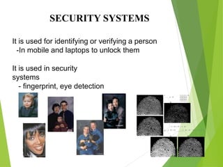 SECURITY SYSTEMS
It is used for identifying or verifying a person
-In mobile and laptops to unlock them
It is used in security
systems
- fingerprint, eye detection
 