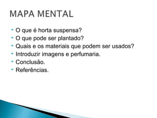  O que é horta suspensa?
 O que pode ser plantado?
 Quais e os materiais que podem ser usados?
 Introduzir imagens e perfumaria.
 Conclusão.
 Referências.
 