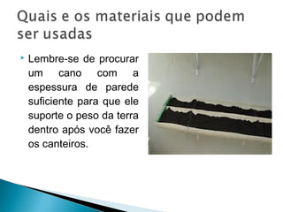    Lembre-se de procurar
    um cano com a
    espessura de parede
    suficiente para que ele
    suporte o peso da terra
    dentro após você fazer
    os canteiros.
 