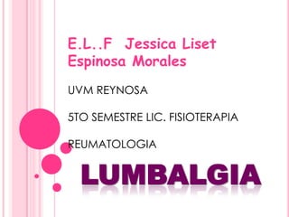 E.L..F Jessica Liset
Espinosa Morales
UVM REYNOSA
5TO SEMESTRE LIC. FISIOTERAPIA
REUMATOLOGIA

LUMBALGIA

 