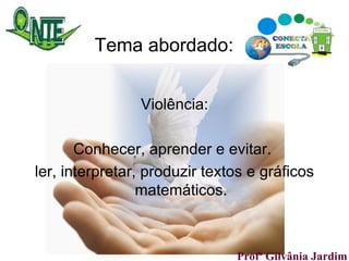 Tema abordado: Violência: Conhecer, aprender e evitar.  ler, interpretar, produzir textos e gráficos matemáticos. Profª Gilvânia Jardim  