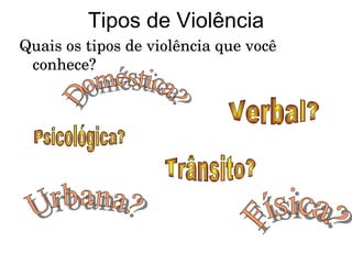 Tipos de Violência Quais os tipos de violência que você conhece? Doméstica? Física? Urbana? Verbal? Psicológica? Trânsito? 