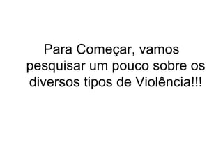 Para Começar, vamos pesquisar um pouco sobre os diversos tipos de Violência!!! 