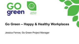 Go Green – Happy & Healthy Workplaces
Jessica Ferrow, Go Green Project Manager
 