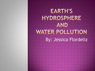 Earth's Hydrosphere and Water Pollution By: Jessica Flordeliz 