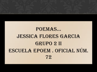 POEMAS…
   JESSICA FLORES GARCIA
         GRUPO 2 II
Escuela Epoem . Oficial núm.
             72
 