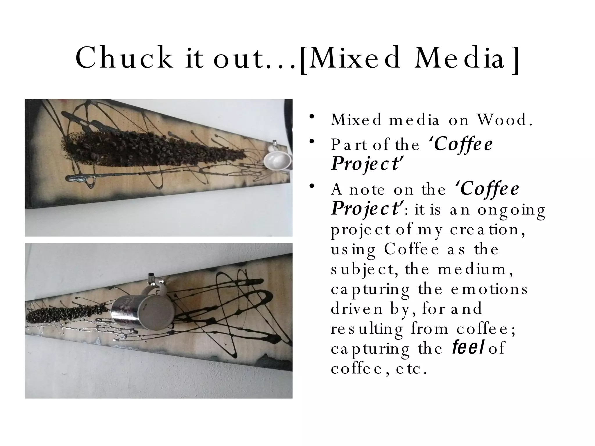 Chuck it out…[Mixed Media] Mixed media on Wood. Part of the  ‘Coffee Project’ A note on the  ‘Coffee Project’ : it is an ongoing project of my creation, using Coffee as the subject, the medium, capturing the emotions driven by, for and resulting from coffee; capturing the  feel  of coffee, etc. 