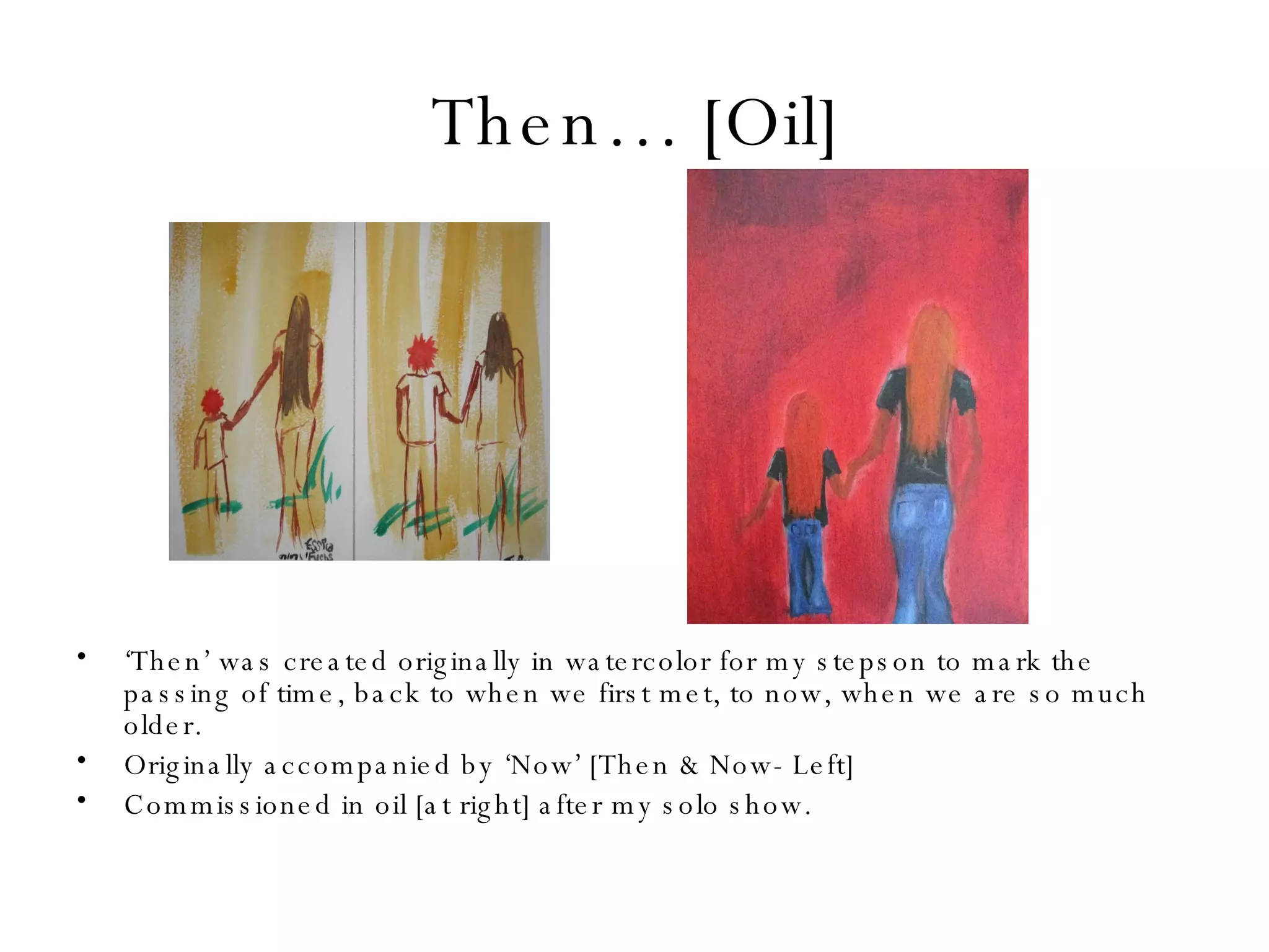 Then… [Oil] ‘ Then’ was created originally in watercolor for my stepson to mark the passing of time, back to when we first met, to now, when we are so much older.  Originally accompanied by ‘Now’ [Then & Now- Left] Commissioned in oil [at right] after my solo show. 