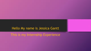 Hello My name is Jessica Gantt
This is my Internship Experience
 