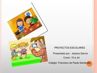 PROYECTOS ESCOLARES
Presentado por : Jessica García
Curso: 10 a Jm
Colegio: Francisco de Paula Santander
 