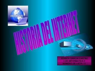 HISTORIA DEL INTERNET JESSICA GARCIA CASTRO 3 DE INFORMATICA 2 NUMERO DE LISTA: 13 