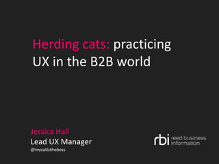 Herding cats: practicing
UX in the B2B world
Jessica Hall
Lead UX Manager
@mycatistheboss
 