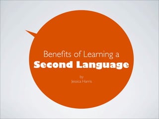 Beneﬁts of Learning a
Second Language
by
Jessica Harris
 