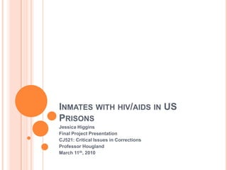 Inmates with hiv/aids in US Prisons Jessica Higgins Final Project Presentation CJ521: Critical Issues in Corrections Professor Hougland March 11th, 2010 