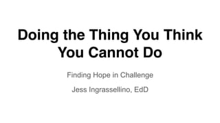 Doing the Thing You Think
You Cannot Do
Finding Hope in Challenge
Jess Ingrassellino, EdD
 