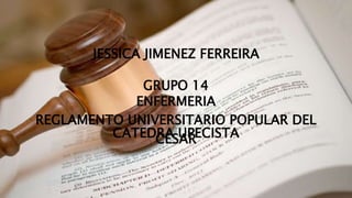 JESSICA JIMENEZ FERREIRA 
GRUPO 14 
ENFERMERIA 
REGLAMENTO UNIVERSITARIO POPULAR DEL 
CATEDRA UPECISTA 
CESAR 
 