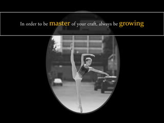 In order to be master of your craft, always be growing
 