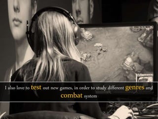 I also love to test out new games, in order to study different genres and
combat system
 