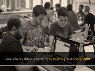 I never a leave a chance to express my creativity as an developer
 