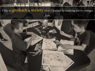 I like to giveback to society what I learned by reaching out to younger
kids
 
