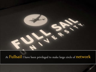 At Fullsail I have been privileged to make large circle of network
 