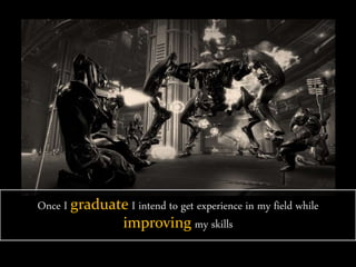 Once I graduate I intend to get experience in my field while
improving my skills
 