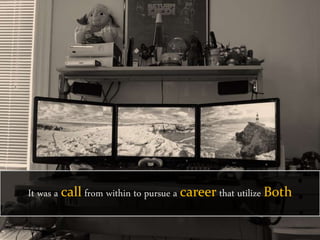 It was a call from within to pursue a career that utilize Both
 